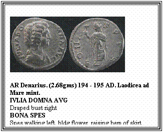 Text Box: AR Denarius. (2.68gms) 194 - 195 AD. Laodicea ad Mare mint.
IVLIA DOMNA AVG
Draped bust right 
BONA SPES
Spes walking left, hldg flower, raising hem of skirt

