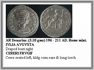 Text Box: AR Denarius. (3.10 gms) 196 - 211 AD. Rome mint.
IVLIA AVGVSTA
Draped bust right
CERERI FRVGIF
Ceres seated left, hldg corn-ears & long torch
