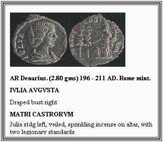 Text Box: AR Denarius. (2.80 gms) 196 - 211 AD. Rome mint.
IVLIA AVGVSTA
Draped bust right
MATRI CASTRORVM
Julia stdg left, veiled, sprinkling incense on altar, with two legionary standards
