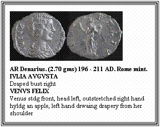 Text Box: AR Denarius. (2.70 gms) 196 - 211 AD. Rome mint.
IVLIA AVGVSTA
Draped bust right
VENVS FELIX
Venus stdg front, head left, outstretched right hand hyldg an apple, left hand drwaing drapery from her shoulder
