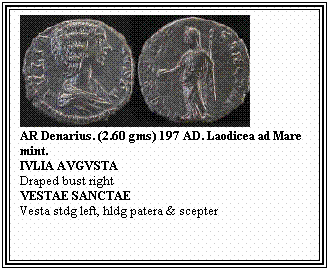 Text Box: AR Denarius. (2.60 gms) 197 AD. Laodicea ad Mare mint.
IVLIA AVGVSTA
Draped bust right
VESTAE SANCTAE
Vesta stdg left, hldg patera & scepter
