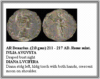 Text Box: AR Denarius. (2.0 gms) 211 - 217 AD. Rome mint.
IVLIA AVGVSTA
Draped bust right
DIANA LVCIFERA
Diana stdg left, hldg torch with both hands, crescent moon on shoulder.
