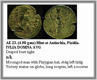 Text Box: &nbsp;
AE 23. (4.90 gms) Mint at Antiochia, Pisidia.
IVLIA DOMNA AVG
Draped bust right
n/k
Moongod man with Phrygian hat, stdg left hldg Victory statue on globe, long scepter, left a rooster
