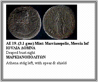 Text Box: &nbsp;
AE 19. (3.1 gms) Mint: Marcianopolis, Moesia Inf
ΙΟVΛΙΑ ΔΟΜΝΑ
Draped bust right
MΑPΚΙΑΝΟΠΟΛΙΤΩΝ
Athena stdg left, with spear & shield
