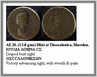 Text Box: AE 26. (13.8 gms) Mint at Thessalonica, Macedon.
IΟVΛΙΑ ΔΟΜΝΑ CΣ
Draped bust right
ΟΣCCΑΛΟΝΙΚΣΩΝ
Victory advancing right, with wreath & palm
