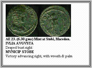 Text Box: AE 23. (6.30 gms) Mint at Stobi, Macedon.
IVLIA AVGVSTA
Draped bust right
MVNICIP STOBE
Victory advancing right, with wreath & palm
