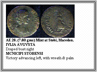 Text Box: AE 28. (7.80 gms) Mint at Stobi, Macedon.
IVLIA AVGVSTA
Draped bust right
MCNICIPI STOBENSI
Victory advancing left, with wreath & palm

